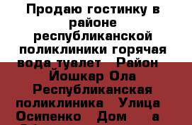 Продаю гостинку в районе республиканской поликлиники.горячая вода,туалет › Район ­ Йошкар-Ола Республиканская поликлиника › Улица ­ Осипенко › Дом ­ 46а › Общая площадь ­ 18 › Цена ­ 850 000 - Марий Эл респ. Недвижимость » Квартиры продажа   . Марий Эл респ.